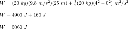 W=(20\ kg)(9.8\ m/s^2)(25\ m)+\frac{1}{2}(20\ kg)(4^2-0^2)\ m^2/s^2\\\\W=4900\ J +160\ J\\\\W=5060\ J