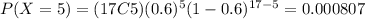 P(X=5)=(17C5)(0.6)^5 (1-0.6)^{17-5}=0.000807