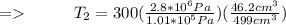 = \ \ \ \ \ \ \ \ T_2 =   300(\frac{2.8*10^6Pa}{1.01*10^5Pa} )(\frac{46.2cm^3}{499cm^3} )