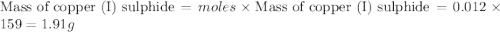 \text{Mass of copper (I) sulphide}}=moles\times \text{Mass of copper (I) sulphide}=0.012\times 159=1.91g