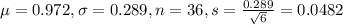 \mu = 0.972, \sigma = 0.289, n = 36, s = \frac{0.289}{\sqrt{6}} = 0.0482