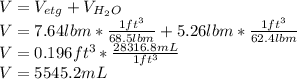 V=V_{etg}+V_{H_2O}\\V=7.64lbm*\frac{1ft^3}{68.5lbm} +5.26lbm*\frac{1ft^3}{62.4lbm} \\V=0.196ft^3*\frac{28316.8mL}{1ft^3} \\V=5545.2mL
