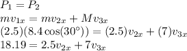P_1 = P_2\\mv_{1x} = mv_{2x} + Mv_{3x}\\(2.5)(8.4\cos(30^\circ)) = (2.5)v_{2x} + (7)v_{3x}\\18.19 = 2.5v_{2x} + 7v_{3x}