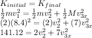 K_{initial} = K_{final}\\\frac{1}{2}mv_1^2 = \frac{1}{2}mv_{2}^2 + \frac{1}{2}Mv_{3x}^2\\(2)(8.4)^2 = (2)v_{2}^2 + (7)v_{3x}^2\\141.12 = 2v_{2}^2 + 7v_{3x}^2