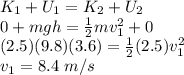 K_1 + U_1 = K_2 + U_2\\0 + mgh = \frac{1}{2}mv_1^2  + 0\\(2.5)(9.8)(3.6) = \frac{1}{2}(2.5)v_1^2\\v_1 = 8.4 ~m/s