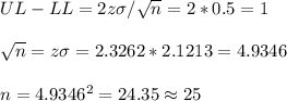 UL-LL=2z\sigma/\sqrt{n}=2*0.5=1\\\\\sqrt{n}=z\sigma=2.3262*2.1213=4.9346\\\\n=4.9346^2=24.35\approx25