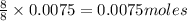 \frac{8}{8}\times 0.0075=0.0075moles