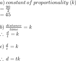 a) \: constant \: of \: proportionality \: (k) \\  =  \frac{90}{2}  \\  = 45 \\  \\ b) \:  \frac{distance}{time}  = k \\  \therefore \:  \frac{d}{t}  = k \\  \\ c) \: \frac{d}{t}  = k  \\  \\ \therefore \: d = tk
