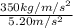 \frac{350 kg / m / s^{2} }{5.20 m / s^{2} }