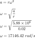 a=r\omega^2\\\\\omega=\sqrt{\dfrac{a}{r}} \\\\\omega=\sqrt{\dfrac{5.88\times 10^6}{0.02}} \\\\\omega=17146.42\ rad/s