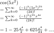 cos(5x^2) \\= \sum_{k=0}^{\infty} \frac{(-1)^k (5x^2)^{2k}}{(2k)!}\\= \sum_{k=0}^{\infty} \frac{(-1)^k 5^{2k}x^{4x}}{(2k)!}\\\\=  1 - 25\frac{x^4}{2}+625\frac{x^8}{24}+....