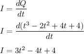 I=\dfrac{dQ}{dt}\\\\I=\dfrac{d(t^3-2t^2+4t+4)}{dt}\\\\I=3t^2-4t+4
