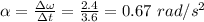 \alpha = \frac{\Delta \omega }{\Delta t} = \frac{2.4}{3.6} = 0.67 \ rad/s^2