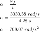 \alpha =\dfrac{\omega_f}{t}\\\\\alpha =\dfrac{3030.58\ rad/s}{4.28\ s}\\\\\alpha =708.07\ rad/s^2