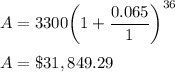 A = 3300\bigg(1+\dfrac{0.065}{1}\bigg)^{36}\\\\A = \$31,849.29