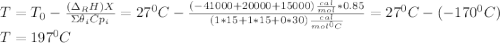 T=T_0-\frac{(\Delta _RH)X}{\Sigma \theta_iCp_i } =27^0C-\frac{(-41000+20000+15000)\frac{cal}{mol}*0.85}{(1*15+1*15+0*30)\frac{cal}{mol^0C} } =27^0C-(-170^0C)\\T=197^0C
