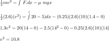 \frac{1}{2}mv^2 = \int\limits^ {} \, F.dx  - \mu\ mgx\\\\\frac{1}{2} (2.6)(v^2) = \int\limits^ (20 -5)dx - (0.25) (2.6) ( 10) (1.4 - 0)\\\\1.3v^2 = 20 (14 - 0)  - 2.5 ( 14^2 - 0)  - 0.25 (2.6) ( 10)  (14)\\\\v^2 = 10.8