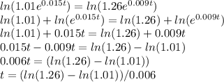 ln (1.01e^{0.015t})= ln (1.26e^{0.009t})\\ ln (1.01) + ln (e^{0.015t})= ln (1.26) +ln(e^{0.009t})\\ ln (1.01) + 0.015t= ln (1.26) +0.009t\\ 0.015t-0.009t= ln (1.26) - ln (1.01) \\ 0.006t= (ln (1.26) - ln (1.01))\\t=(ln (1.26) - ln (1.01))/0.006