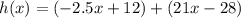 h(x) = ( -2.5x + 12)+( 21x - 28)