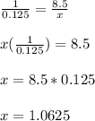 \frac{1}{0.125}=\frac{8.5}{x}\\\\x(\frac{1}{0.125})=8.5\\\\x=8.5*0.125\\\\x=1.0625