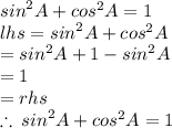 {sin}^{2} A +  {cos}^{2} A  = 1 \\ lhs =  {sin}^{2} A +  {cos}^{2} A  \\  =  {sin}^{2} A +  1 - {sin}^{2} A  \\  = 1 \\  = rhs \\  \therefore \:  {sin}^{2} A +  {cos}^{2} A  = 1 \\