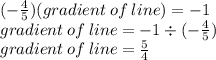 ( -  \frac{4}{5} )(gradient \: of \: line) =  - 1 \\ gradient \: of \: line =  - 1  \div ( -  \frac{4}{5} ) \\ gradient \: of \: line =  \frac{5}{4}