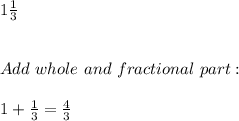1\frac{1}{3} \\ \\ \\ Add \ whole \ and \ fractional \ part: \\ \\ 1+\frac{1}{3}=\frac{4}{3}
