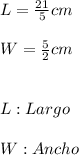 L=\frac{21}{5}cm \\ \\W=\frac{5}{2}cm \\ \\ \\ L:Largo \\ \\ W:Ancho