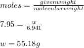 moles = \frac{given weight}{molecular weight} \\\\7.95 = \frac{w}{6.941} \\\\w = 55.18g