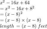 {x}^{2}  - 16x + 64 \\  =  {x}^{2}  - 16x +  {8}^{2}  \\  = (x - 8)^{2}  \\  = (x - 8) \times (x - 8) \\ length \:  =( x - 8)\: feet \\