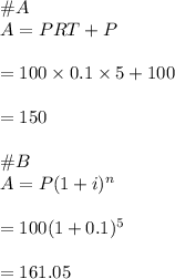 \#A\\A=PRT+P\\\\=100\times 0.1\times 5+100\\\\=150\\\\\#B\\A=P(1+i)^n\\\\=100(1+0.1)^5\\\\=161.05