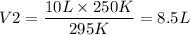 $ V2 = \frac{10 L \times 250 K}{295 K} = 8.5 L