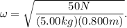 \omega = \sqrt{\dfrac{50N}{(5.00kg)(0.800m)} }.