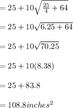 =25+10\sqrt{\frac{25}{4}+64 }\\\\ =25+10\sqrt{6.25+64}\\\\ =25+10\sqrt{70.25}\\\\ =25+10(8.38)\\\\=25+83.8\\\\=108.8inches^2