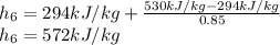 h_{6} =294kJ/kg+\frac{530kJ/kg-294kJ/kg}{0.85} \\h_{6} =572kJ/kg