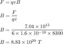 F=qvB\\\\B=\dfrac{F}{qv}\\\\B=\dfrac{7.04\times 10^{15}}{6\times 1.6\times 10^{-19}\times 8300}\\\\B=8.83\times 10^{29}\ T