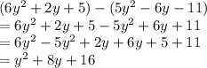 (6 {y}^{2}  + 2y + 5) - (5 {y}^{2}    -   6y - 11) \\  = 6 {y}^{2}  + 2y + 5 - 5 {y}^{2}   + 6y  +  11 \\  = 6  {y}^{2}  - 5 {y}^{2}  + 2y + 6y + 5 + 11 \\  =  {y}^{2}  + 8y + 16