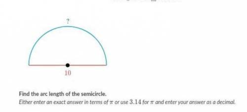 Find the arc length of the semicircle. Either enter an exact answer in terms of π or use 3.14 and en