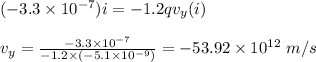 (-3.3\times 10^{-7})i = -1.2qv_y(i)\\\\v_y = \frac{-3.3\times 10^{-7}}{-1.2\times (-5.1 \times 10^{-9})} = - 53.92 \times 10^{12} \ m/s