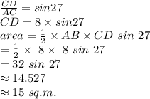 \frac{CD}{AC} =sin27\\CD=8 \times sin 27\\area=\frac{1}{2} \times AB \times CD ~sin~27\\=\frac{1}{2} \times~8 \times ~8~sin~27\\=32~sin~27\\\approx 14.527\\\approx 15 ~sq .m.