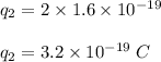 q_2 = 2 \times 1.6 \times 10^{-19}\\\\q_2 =  3.2 \times 10^{-19}\;C