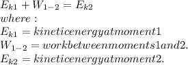 E_{k1}+W_{1-2}=E_{k2}\\where:\\E_{k1}= kinetic energy at moment 1\\W_{1-2}= work between moments 1 and 2.\\E_{k2}= kinetic energy at moment 2.