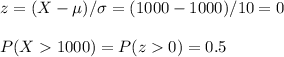 z=(X-\mu)/\sigma=(1000-1000)/10=0\\\\P(X1000)=P(z0)=0.5
