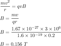 \dfrac{mv^2}{r}=qvB\\\\B=\dfrac{mv}{qr}\\\\B=\dfrac{1.67\times 10^{-27}\times 3\times 10^6}{1.6\times 10^{-19}\times 0.2}\\\\B=0.156\ T