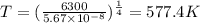 T=(\frac{6300}{5.67\times 10^{-8}})^{\frac{1}{4}}=577.4 K