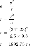 a=\dfrac{v^2}{r}\\\\r=\dfrac{v^2}{a}\\\\r=\dfrac{(347.23)^2}{6.5\times 9.8}\\\\r=1892.75\ m