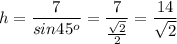 \displaystyle h=\frac{7}{sin45^o}=\frac{7}{\frac{\sqrt{2}}{2}}=\frac{14}{\sqrt{2}}