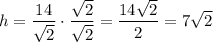 \displaystyle h=\frac{14}{\sqrt{2}}\cdot \frac{\sqrt{2}}{\sqrt{2}}=\frac{14\sqrt{2}}{2}=7\sqrt{2}