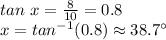 tan~x=\frac{8}{10} =0.8\\x=tan ^{-1}(0.8) \approx 38.7^\circ