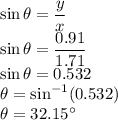 \sin\theta=\dfrac{y}{x}\\\sin\theta=\dfrac{0.91}{1.71}\\\sin\theta=0.532\\\theta=\sin^{-1}(0.532)\\\theta=32.15^{\circ}